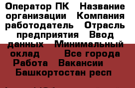 Оператор ПК › Название организации ­ Компания-работодатель › Отрасль предприятия ­ Ввод данных › Минимальный оклад ­ 1 - Все города Работа » Вакансии   . Башкортостан респ.